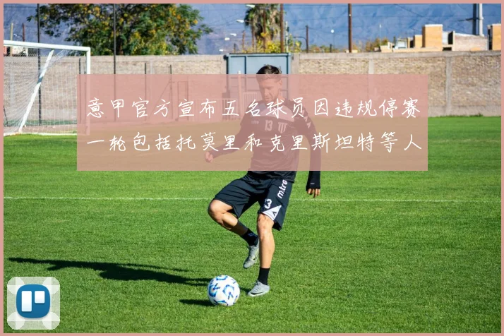 意甲官方宣布五名球员因违规停赛一轮包括托莫里和克里斯坦特等人