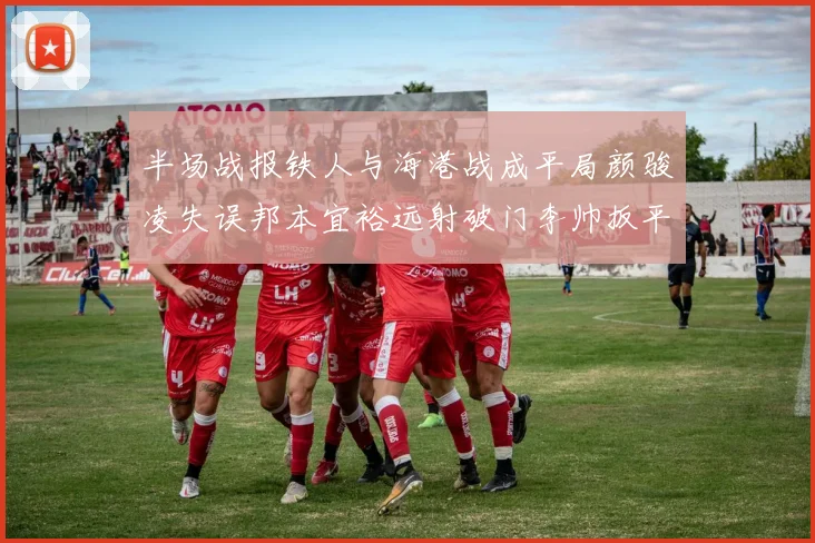 半场战报铁人与海港战成平局颜骏凌失误邦本宜裕远射破门李帅扳平