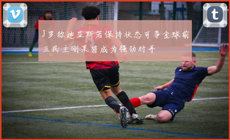 J罗称迪亚斯若保持状态可争金球前三民主刚果将成为强劲对手