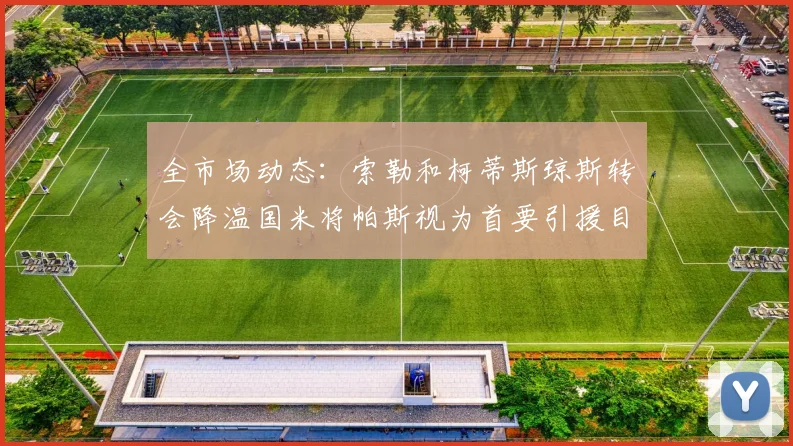 全市场动态：索勒和柯蒂斯琼斯转会降温国米将帕斯视为首要引援目标