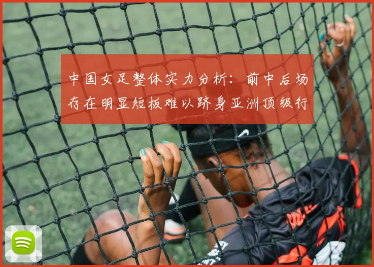 中国女足整体实力分析：前中后场存在明显短板难以跻身亚洲顶级行列