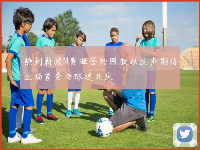 热刺新援M费晒签约照激动发声期待主场首秀与球迷共庆