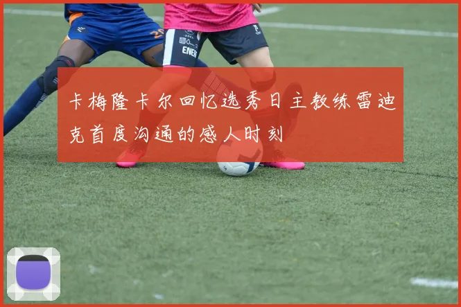 卡梅隆卡尔回忆选秀日主教练雷迪克首度沟通的感人时刻