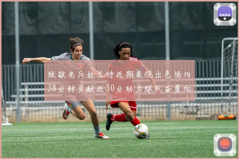 致敬老兵杜兰特近期表现出色场均38分钟贡献近30分助力球队奋勇向前