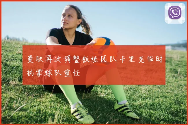 曼联再次调整教练团队卡里克临时执掌球队重任
