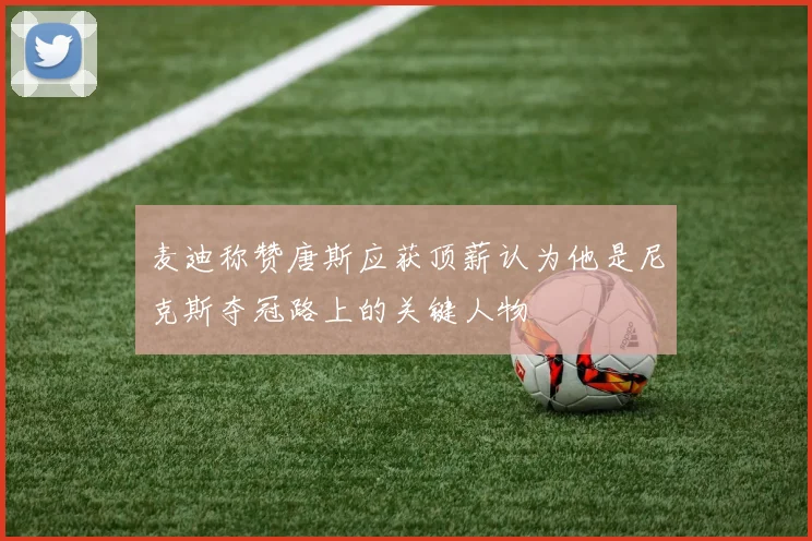 麦迪称赞唐斯应获顶薪认为他是尼克斯夺冠路上的关键人物