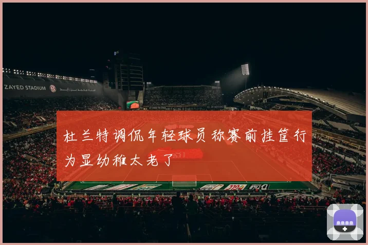 杜兰特调侃年轻球员称赛前挂筐行为显幼稚太老了