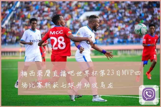 梅西荣膺直播吧世界杯第23日MVP四场比赛斩获七球并助攻乌龙