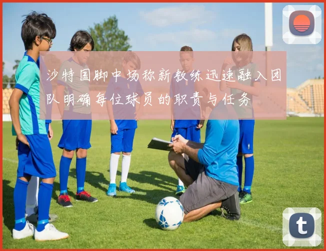 沙特国脚中场称新教练迅速融入团队明确每位球员的职责与任务