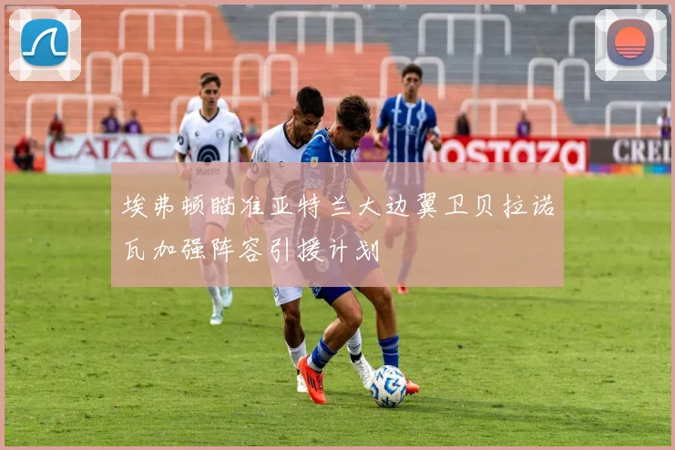 埃弗顿瞄准亚特兰大边翼卫贝拉诺瓦加强阵容引援计划