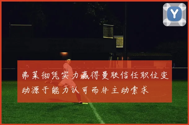 弗莱彻凭实力赢得曼联信任职位变动源于能力认可而非主动索求