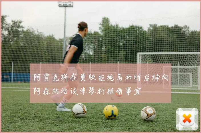 阿贾克斯在曼联拒绝乌加特后转向阿森纳洽谈津琴科租借事宜