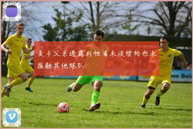 麦卡父亲透露利物浦未谈续约也未接触其他球队