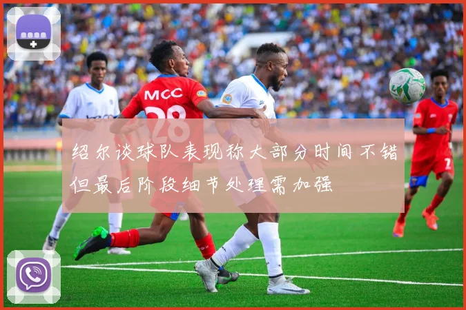 绍尔谈球队表现称大部分时间不错但最后阶段细节处理需加强