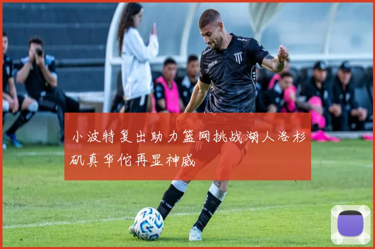 小波特复出助力篮网挑战湖人洛杉矶真华佗再显神威