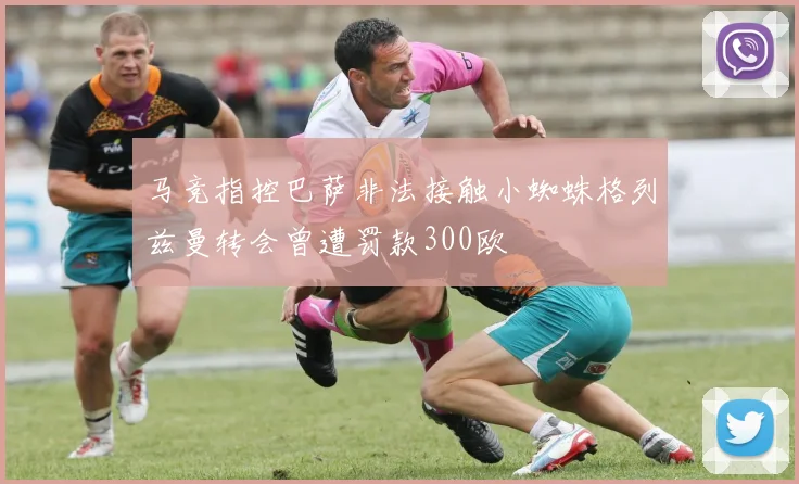 马竞指控巴萨非法接触小蜘蛛格列兹曼转会曾遭罚款300欧