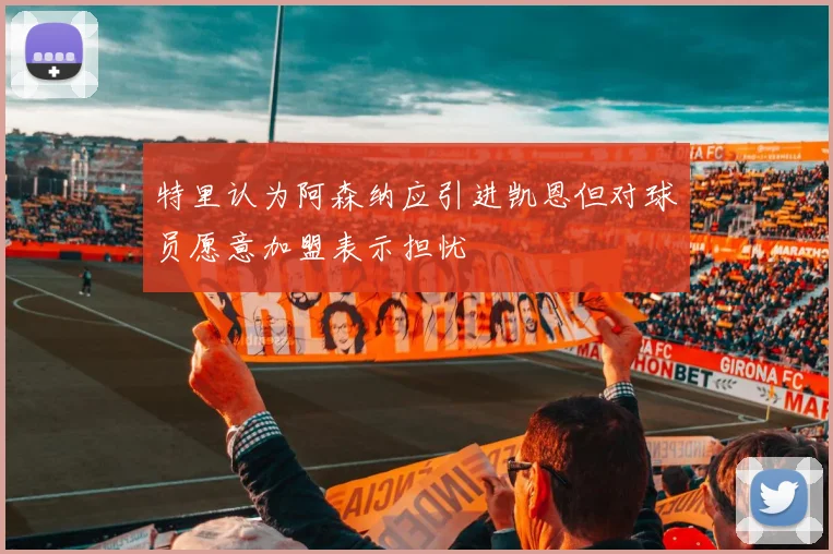 特里认为阿森纳应引进凯恩但对球员愿意加盟表示担忧