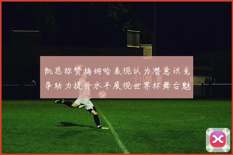 凯恩称赞梅姆哈表现认为潜意识竞争助力提升水平展现世界杯舞台魅力