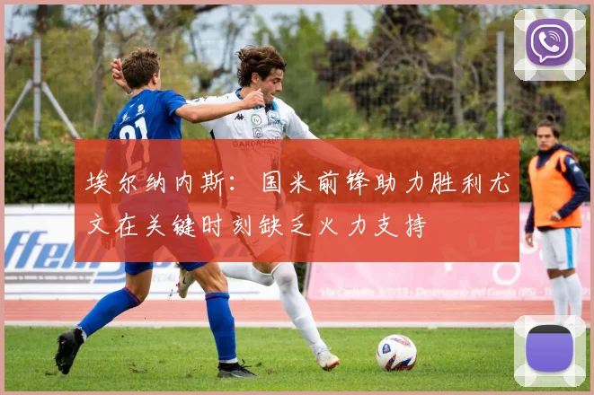 埃尔纳内斯：国米前锋助力胜利尤文在关键时刻缺乏火力支持
