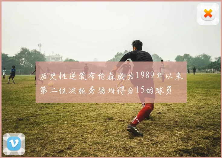 历史性逆袭布伦森成为1989年以来第二位次轮秀场均得分15的球员