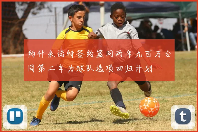 约什米诺特签约篮网两年九百万合同第二年为球队选项回归计划