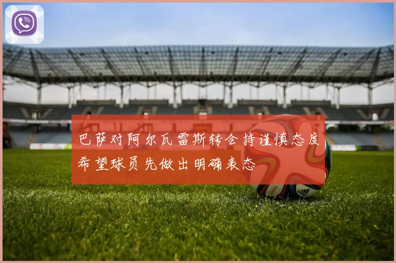 巴萨对阿尔瓦雷斯转会持谨慎态度希望球员先做出明确表态
