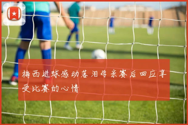 梅西进球感动落泪母亲赛后回应享受比赛的心情