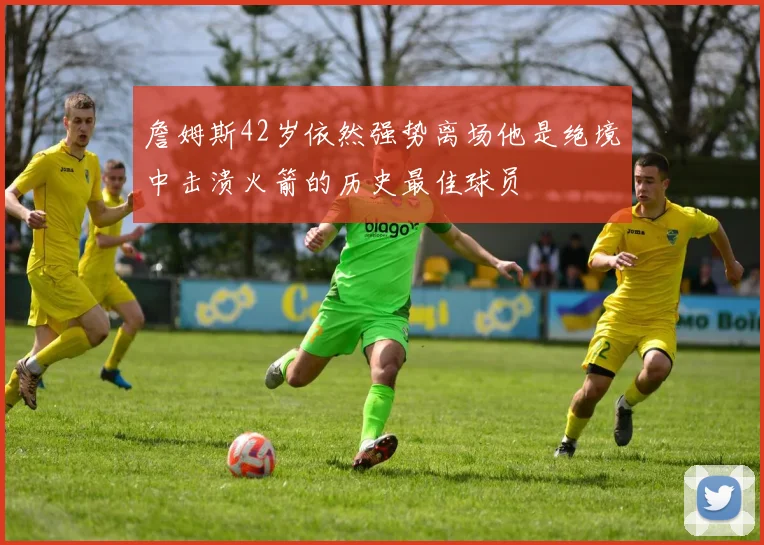 詹姆斯42岁依然强势离场他是绝境中击溃火箭的历史最佳球员