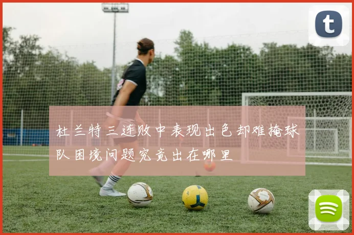 杜兰特三连败中表现出色却难掩球队困境问题究竟出在哪里