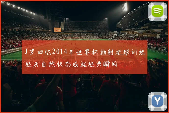 J罗回忆2014年世界杯抽射进球训练经历自然状态成就经典瞬间
