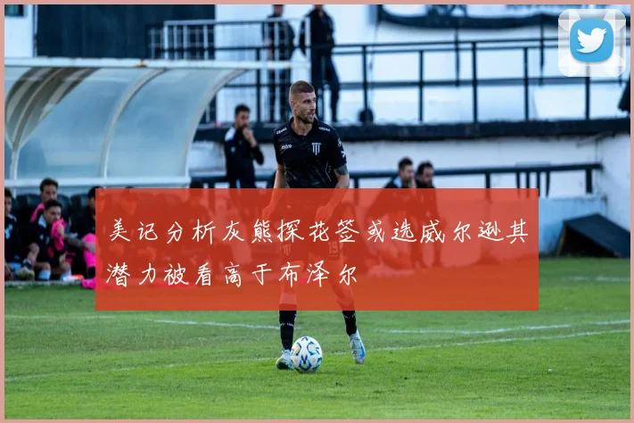 美记分析灰熊探花签或选威尔逊其潜力被看高于布泽尔