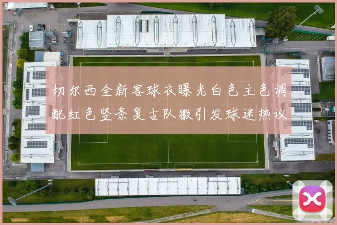 切尔西全新客球衣曝光白色主色调配红色竖条复古队徽引发球迷热议