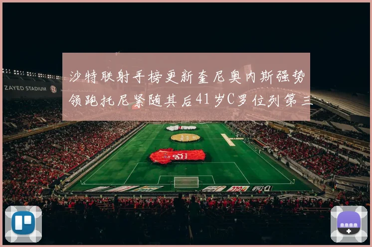 沙特联射手榜更新奎尼奥内斯强势领跑托尼紧随其后41岁C罗位列第三