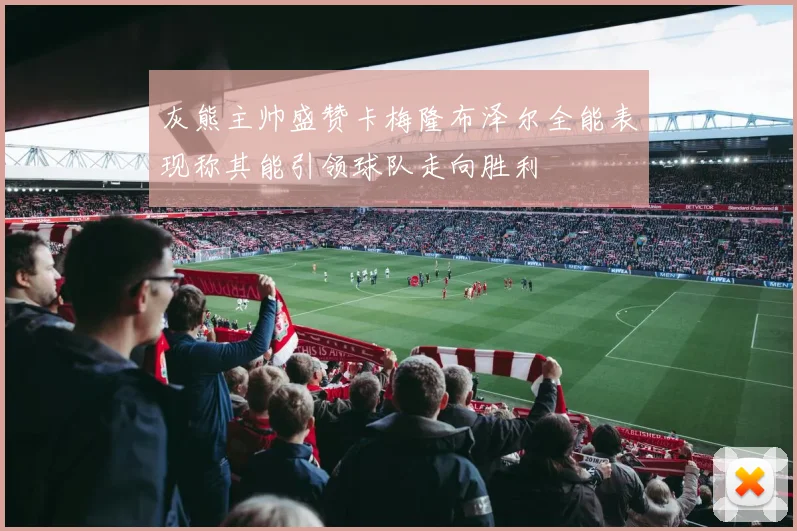 灰熊主帅盛赞卡梅隆布泽尔全能表现称其能引领球队走向胜利