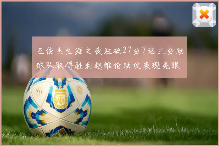 王俊杰生涯之夜狂砍27分7记三分助球队取得胜利赵维伦助攻表现亮眼